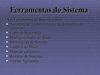 Ferramentas do Sistema   Nas Ferramentas do Sistema temos: Assistente de Transferências e de definições de ficheiros; Cópia de Segurança; Desfragmentador de disco; Informações de Sistema;  Limpeza de Disco; Mapa de caracteres; Restauro do Sistema; Tarefas Agendadas.  