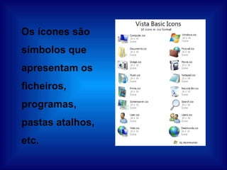 Os ícones são símbolos que apresentam os ficheiros, programas, pastas atalhos,  etc. 
