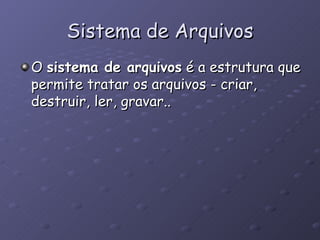 Sistema de Arquivos O  sistema de arquivos  é a estrutura que permite tratar os arquivos - criar, destruir, ler, gravar.. 