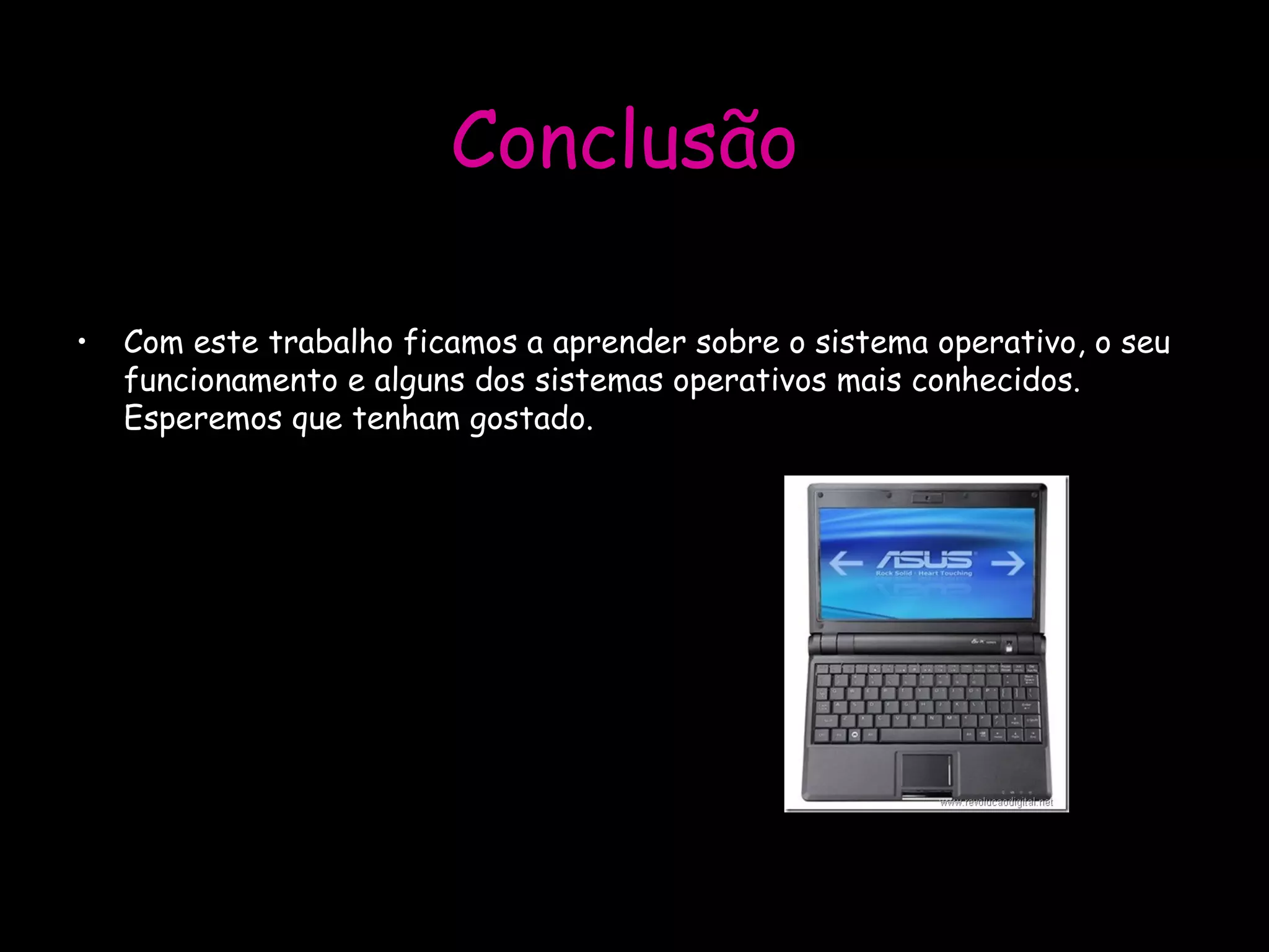 Conclusão  Com este trabalho ficamos a aprender sobre o sistema operativo, o seu funcionamento e alguns dos sistemas operativos mais conhecidos. Esperemos que tenham gostado.   
