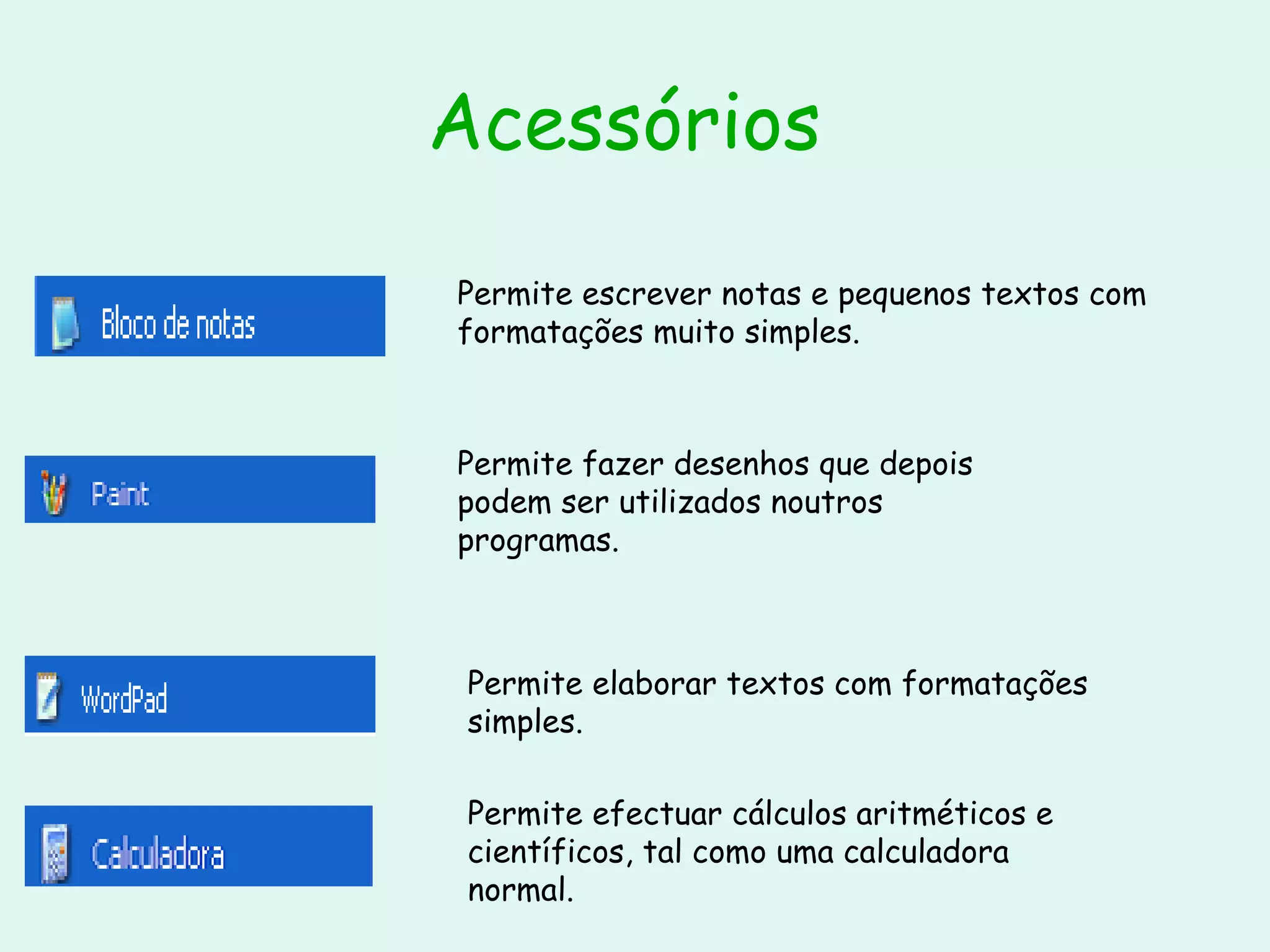 Acessórios   Permite escrever notas e pequenos textos com formatações muito simples. Permite fazer desenhos que depois podem ser utilizados noutros programas. Permite elaborar textos com formatações simples. Permite efectuar cálculos aritméticos e científicos, tal como uma calculadora normal. 
