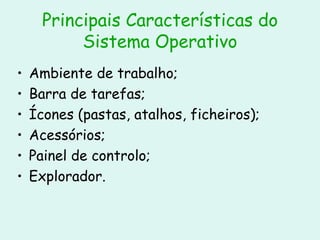 Principais Características do Sistema Operativo Ambiente de trabalho; Barra de tarefas; Ícones (pastas, atalhos, ficheiros); Acessórios; Painel de controlo; Explorador. 