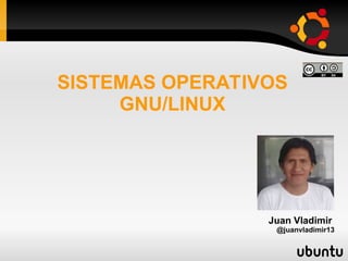 SISTEMAS OPERATIVOS
GNU/LINUX
Juan Vladimir
@juanvladimir13
 