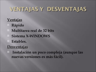 Ventajas Rápido Multitarea real de 32 bits  Sistema X-WINDOWS  Estables. Desventajas Instalación un poco compleja (aunque las nuevas versiones es más fácil).  
