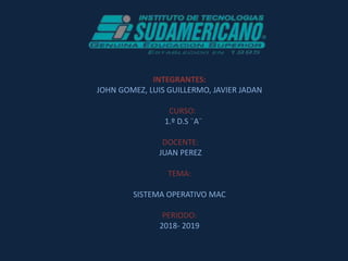 INTEGRANTES:
JOHN GOMEZ, LUIS GUILLERMO, JAVIER JADAN
CURSO:
1.º D.S ¨A¨
DOCENTE:
JUAN PEREZ
TEMA:
SISTEMA OPERATIVO MAC
PERIODO:
2018- 2019
 