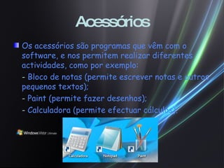 Acessórios Os acessórios são programas que vêm com o software, e nos permitem realizar diferentes actividades, como por exemplo: -  Bloco de notas (permite escrever notas e outros pequenos textos); -  Paint (permite fazer desenhos); -  Calculadora (permite efectuar cálculos). 