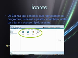 Ícones Os Ícones   são símbolos que representam os programas, ficheiros e pastas, e também  atalhos para ter um acesso rápido a estes.  
