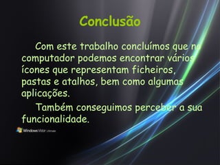 Conclusão Com este trabalho concluímos que no computador podemos encontrar vários ícones que representam ficheiros, pastas e atalhos, bem como algumas aplicações. Também conseguimos perceber a sua funcionalidade. 