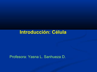 Introducción: Célula
Profesora: Yasna L. Sanhueza D.
 
