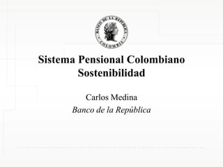 Sistema Pensional Colombiano
Sostenibilidad
Carlos Medina
Banco de la República
 
