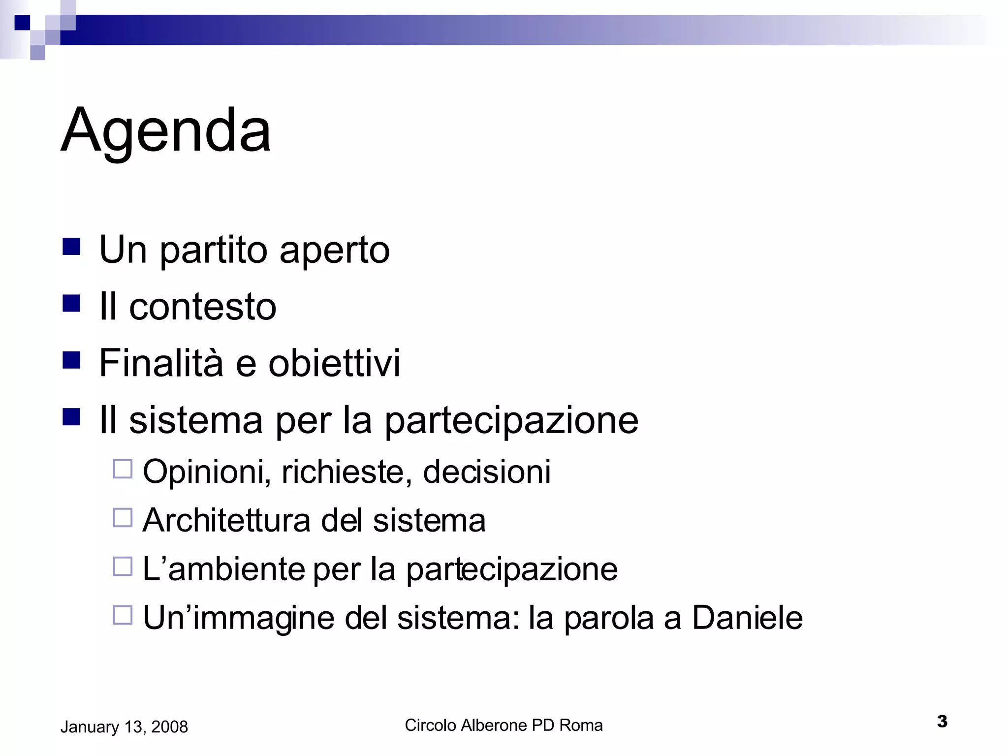 Agenda Un partito aperto Il contesto Finalità e obiettivi Il sistema per la partecipazione Opinioni, richieste, decisioni Architettura del sistema L’ambiente per la partecipazione Un’immagine del sistema: la parola a Daniele 