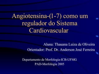 Angiotensina-(1-7) como um regulador do Sistema Cardiovascular  Aluna: Thauana Luiza de Oliveira Orientador: Prof. Dr. Anderson José Ferreira Departamento de Morfologia-ICB-UFMG PAD-Morfologia 2005 