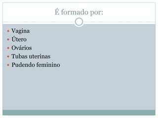 É formado por:
 Vagina
 Útero
 Ovários
 Tubas uterinas
 Pudendo feminino
 