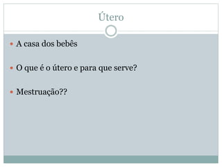 Útero
 A casa dos bebês
 O que é o útero e para que serve?
 Mestruação??
 