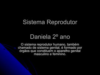 Sistema Reprodutor Daniela 2º ano O sistema reprodutor humano, também chamado de sistema genital, é formado por órgãos que constituem o aparelho genital masculino e feminino. 