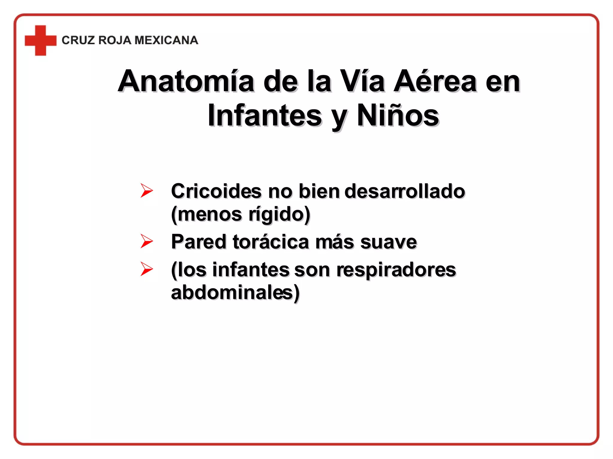 Cricoides no bien desarrollado (menos rígido) Pared torácica más suave  (los infantes son respiradores abdominales) Anatomía de la Vía Aérea en  Infantes y Niños 
