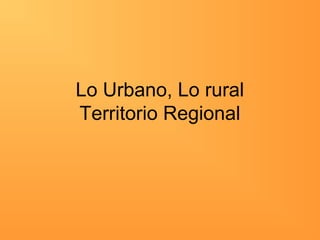 Lo Urbano, Lo rural
Territorio Regional
 
