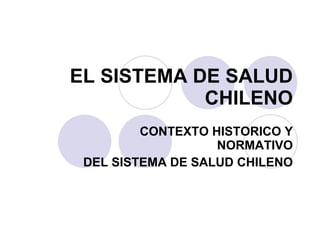 EL SISTEMA DE SALUD CHILENO CONTEXTO HISTORICO Y NORMATIVO DEL SISTEMA DE SALUD CHILENO 