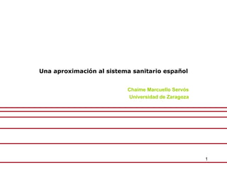 Una aproximación al sistema sanitario español


                          Chaime Marcuello Servós
                          Universidad de Zaragoza




                                                    1
 