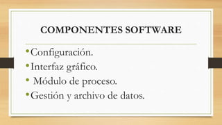 COMPONENTES SOFTWARE
•Configuración.
•Interfaz gráfico.
• Módulo de proceso.
•Gestión y archivo de datos.
 