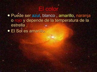 El color Puede ser   azul ,  blanco  ,  amarillo ,  naranja   o   rojo  y depende de la temperatura de la estrella .  El Sol es amarillo. 
