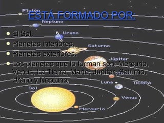 ESTÁ FORMADO POR: El Sol. Planetas interiores. Planetas exteriores. Los planetas que lo forman son: Mercurio, Venus, La Tierra, Marte, Júpiter, Saturno, Urano y Neptuno . 