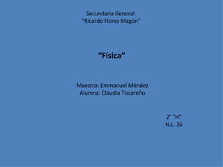 Secundaria General  “ Ricardo Flores Magón” Maestro: Emmanuel Méndez Alumna: Claudia Tiscareño 2° “H” N.L. 36 “ Física” 