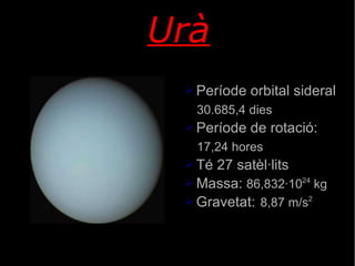 Urà Període orbital sideral 30.685,4 dies  Període de rotació: 17,24 hores  Té 27 satèl·lits  Massa:  86,832·10 24  kg Gravetat:  8,87 m/s 2 