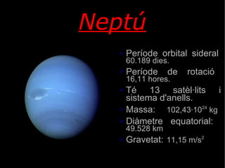 Neptú Període orbital sideral 60.189 dies. Període de rotació 16,11 hores. Té 13 satèl·lits i sistema d'anells. Massa:  102,43·10 24  kg Diàmetre equatorial:  49.528 km  Gravetat: 11,15 m/s 2 