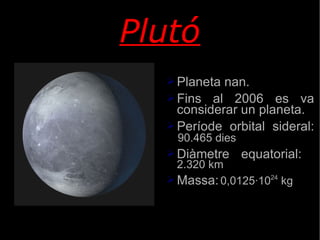Plutó Planeta nan. Fins al 2006 es va considerar un planeta. Període orbital sideral: 90.465 dies Diàmetre equatorial: 2.320 km Massa: 0,0125·10 24  kg 
