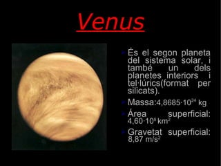 Venus És el segon planeta del sistema solar, i també un dels planetes interiors  i tel·lúrics(format per silicats). Massa: 4,8685·10 24  kg Área superficial:  4,60·10 8  km 2 Gravetat superficial:  8,87 m/s 2 