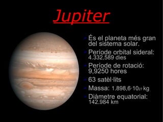 Jupiter És  el planeta  més  gran del sistema solar. Període  orbital sideral:  4.332,589  dies Període de rotació: 9,9250 hores 63  satèl·lits Massa :  1.898,6·10 27  kg Diàmetre   equatorial :  142.984  km 