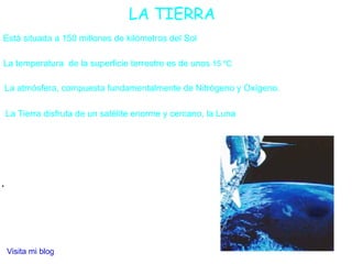 . Está situada a 150 millones de kilómetros del Sol La temperatura  de la superficie terrestre es de unos  15 ºC La atmósfera, compuesta fundamentalmente de Nitrógeno y Oxígeno. La Tierra disfruta de un satélite enorme y cercano, la Luna LA TIERRA Visita mi blog 