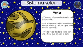 Venus
→Venus es el segundo planeta del
sistema solar.
→Por estar cerca del sol, en el hace
mucho calor y en el que hay
muchos volcanes.
→Puede verse desde la tierra como
una estrella que brilla en el cielo.
Sistema solar
 