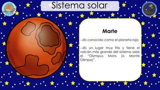 Marte
→Es conocido como el planeta rojo.
→Es un lugar muy frío y tiene el
volcán más grande del sistema solar
el “Olympus Mons (o Monte
Olimpo)”.
Sistema solar
 
