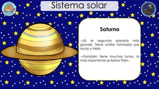 Saturno
→Es el segundo planeta más
grande. Tiene anillos formados por
rocas y hielo.
→También tiene muchas lunas, la
más importante se llama Titán.
Sistema solar
 