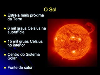 O Sol
 Estrela mais próxima
da Terra
 6 mil graus Celsius na
superfície
 15 mil gruas Celsius
no interior
 Centro do Sistema
Solar
 Fonte de calor
 