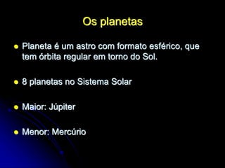 Os planetas
 Planeta é um astro com formato esférico, que
tem órbita regular em torno do Sol.
 8 planetas no Sistema Solar
 Maior: Júpiter
 Menor: Mercúrio
 
