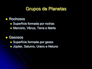 Grupos de Planetas
 Rochosos
 Superfície formada por rochas
 Mercúrio, Vênus, Terra e Marte
 Gasosos
 Superfície formada por gases
 Júpiter, Saturno, Urano e Netuno
 