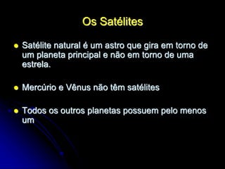 Os Satélites
 Satélite natural é um astro que gira em torno de
um planeta principal e não em torno de uma
estrela.
 Mercúrio e Vênus não têm satélites
 Todos os outros planetas possuem pelo menos
um
 