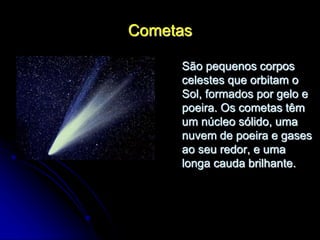 Cometas
São pequenos corpos
celestes que orbitam o
Sol, formados por gelo e
poeira. Os cometas têm
um núcleo sólido, uma
nuvem de poeira e gases
ao seu redor, e uma
longa cauda brilhante.
 