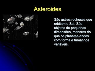 São astros rochosos que
orbitam o Sol. São
objetos de pequenas
dimensões, menores do
que os planetas-anões
com forma e tamanhos
variáveis.
Asteroides
 
