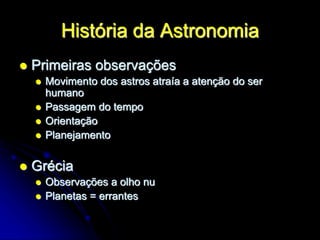 História da Astronomia
 Primeiras observações
 Movimento dos astros atraía a atenção do ser
humano
 Passagem do tempo
 Orientação
 Planejamento
 Grécia
 Observações a olho nu
 Planetas = errantes
 