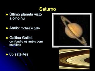 Saturno
 Último planeta visto
a olho nu
 Anéis: rochas e gelo
 Galileu Galilei:
confundiu os anéis com
satélites
 65 satélites
 