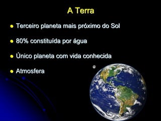 A Terra
 Terceiro planeta mais próximo do Sol
 80% constituída por água
 Único planeta com vida conhecida
 Atmosfera
 