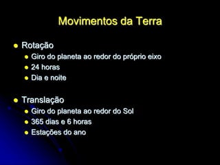 Movimentos da Terra
 Rotação
 Giro do planeta ao redor do próprio eixo
 24 horas
 Dia e noite
 Translação
 Giro do planeta ao redor do Sol
 365 dias e 6 horas
 Estações do ano
 