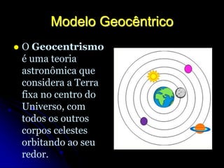 Modelo Geocêntrico
 O Geocentrismo
é uma teoria
astronômica que
considera a Terra
fixa no centro do
Universo, com
todos os outros
corpos celestes
orbitando ao seu
redor.
 