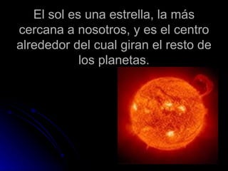 El sol es una estrella, la más cercana a nosotros, y es el centro alrededor del cual giran el resto de los planetas. 