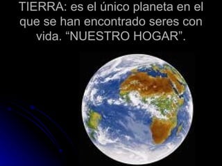 TIERRA: es el único planeta en el que se han encontrado seres con vida. “NUESTRO HOGAR”. 