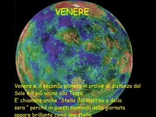 Venere e’ il secondo pianeta in ordine di distanza dal Sole e il più vicino alla Terra. E’ chiamato anche “Stella del mattino o della  sera “ perché in questi momenti della giornata appare brillante come una stella.  VENERE 
